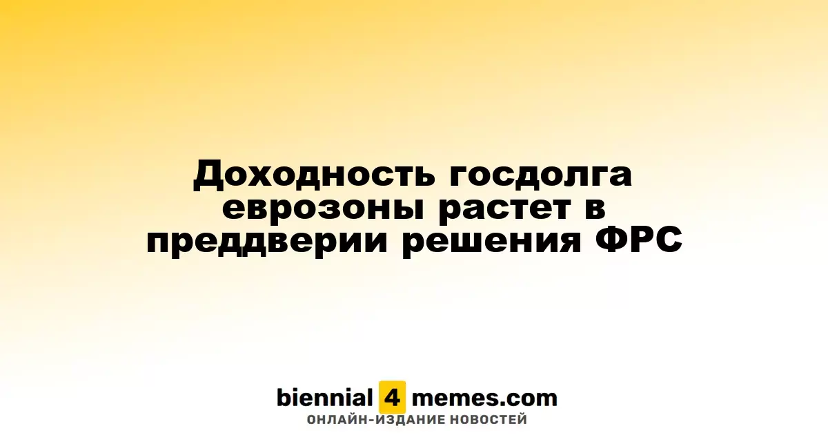 Доходность государственных облигаций еврозоны увеличивается перед решением ФРС