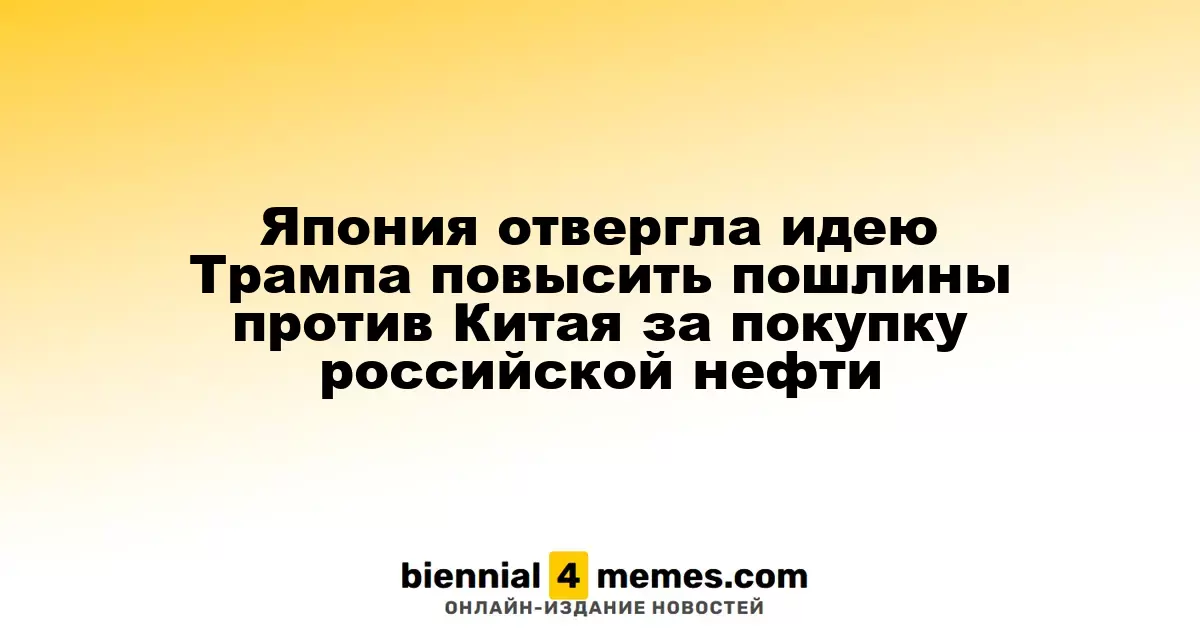 Япония отклонила предложение Трампа о повышении пошлин на китайские закупки российской нефти