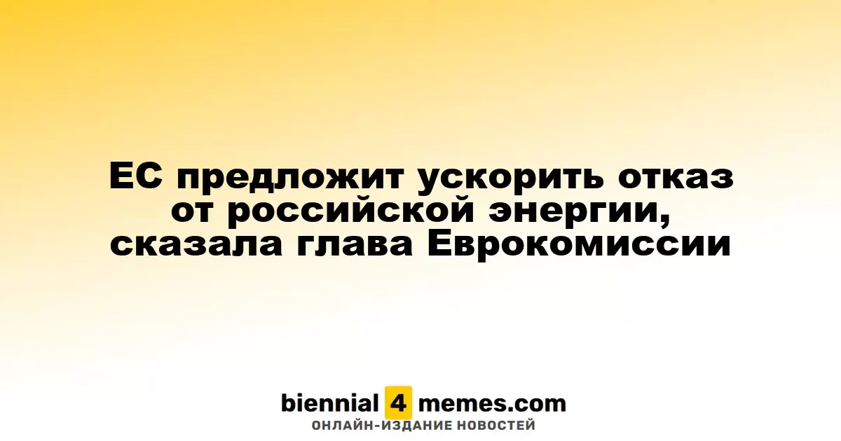 Еврокомиссия планирует ускорить отказ от российской энергетики, сообщила её глава