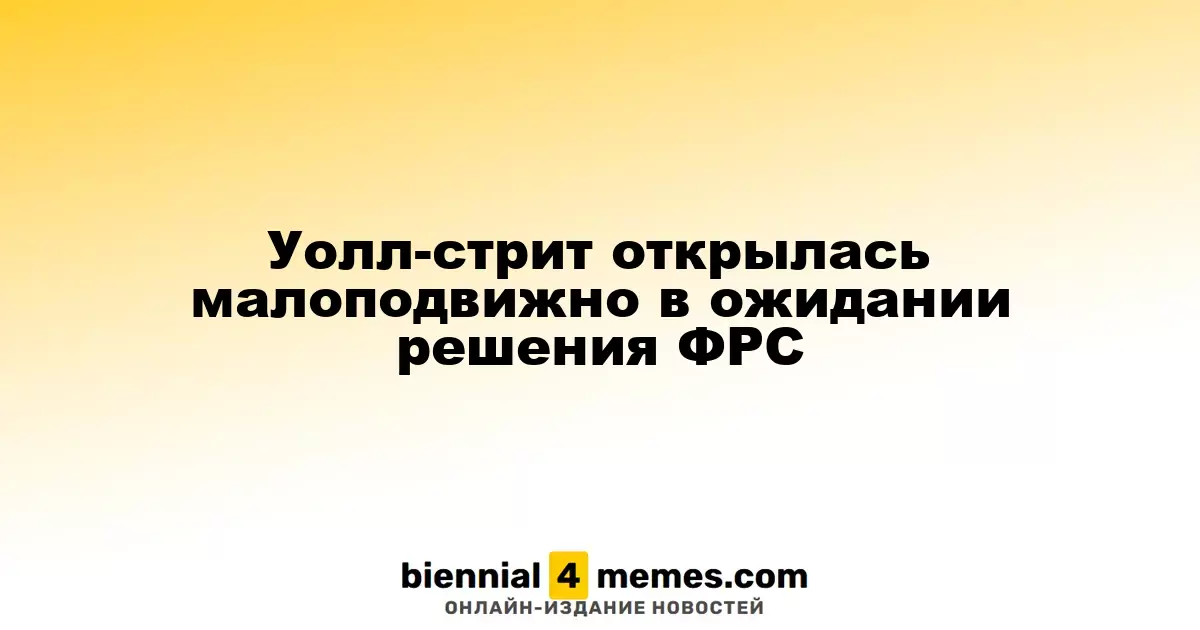 Уолл-стрит открылась слабо, ожидая решения Федерального резервного банка