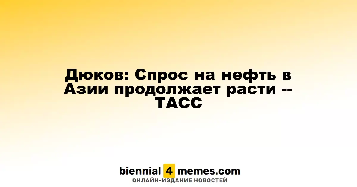 Дюков: Азийский рынок нефти демонстрирует устойчивый рост -- ТАСС