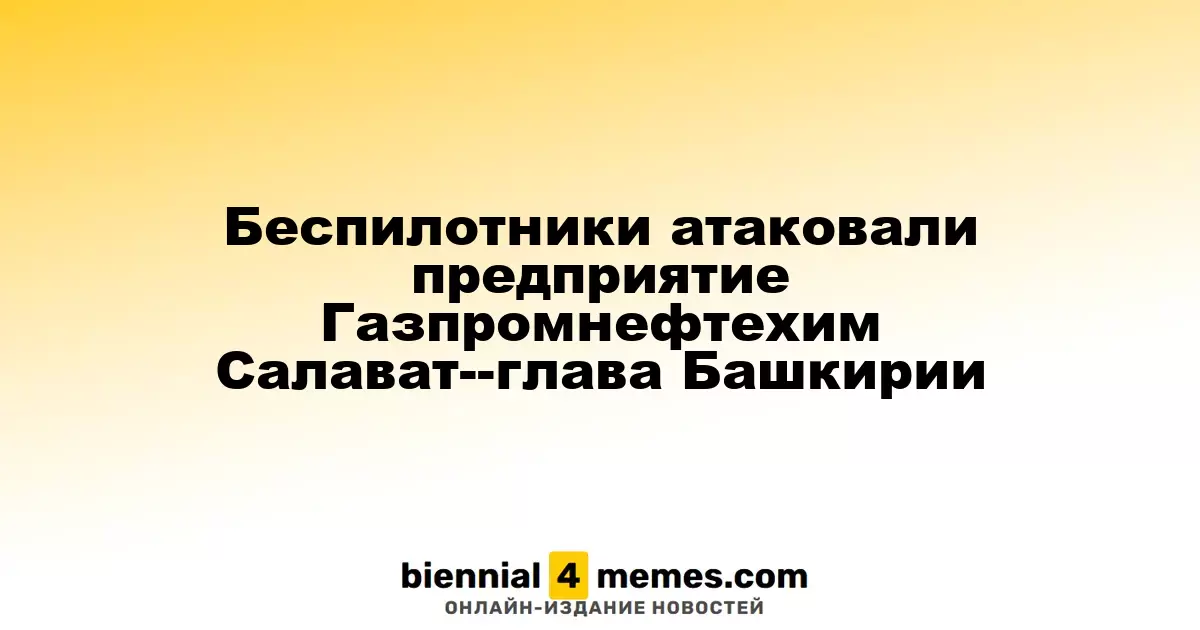 Беспилотники атаковали завод Газпромнефтехим в Салавате — губернатор Башкирии