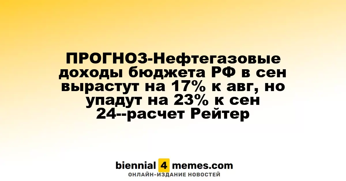 ПРОГНОЗ-Нефтегазовые доходы бюджета РФ в сен вырастут на 17% к авг, но упадут на 23% к сен 24--расчет Рейтер