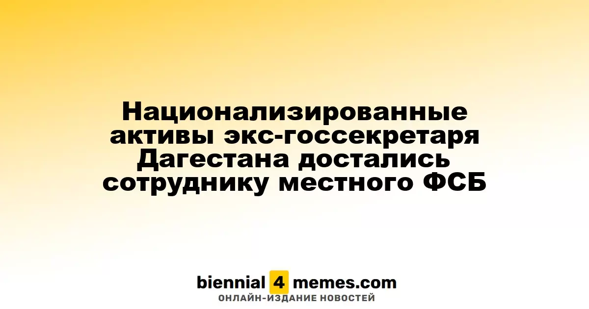 Активы бывшего госсекретаря Дагестана перешли к сотруднику ФСБ