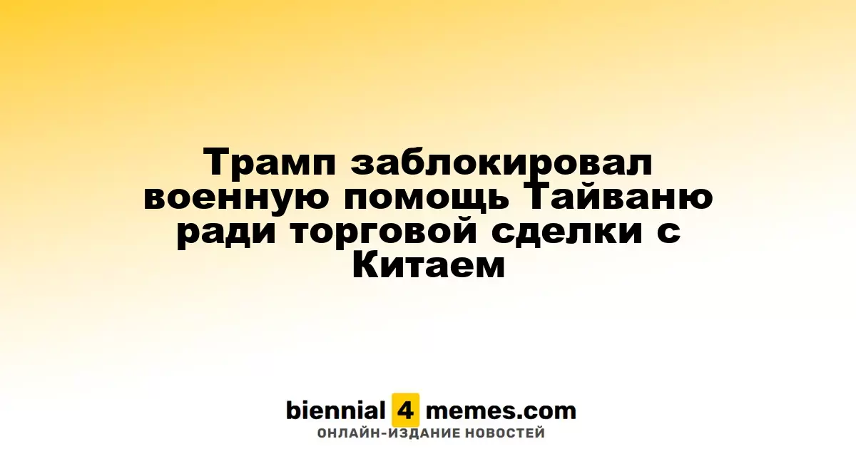 Трамп приостановил военную поддержку Тайваня в интересах торговых переговоров с Китаем