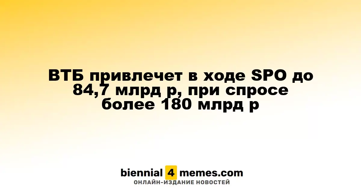 ВТБ ожидает привлечь до 84,7 млрд рублей в ходе SPO при спросе более 180 млрд рублей