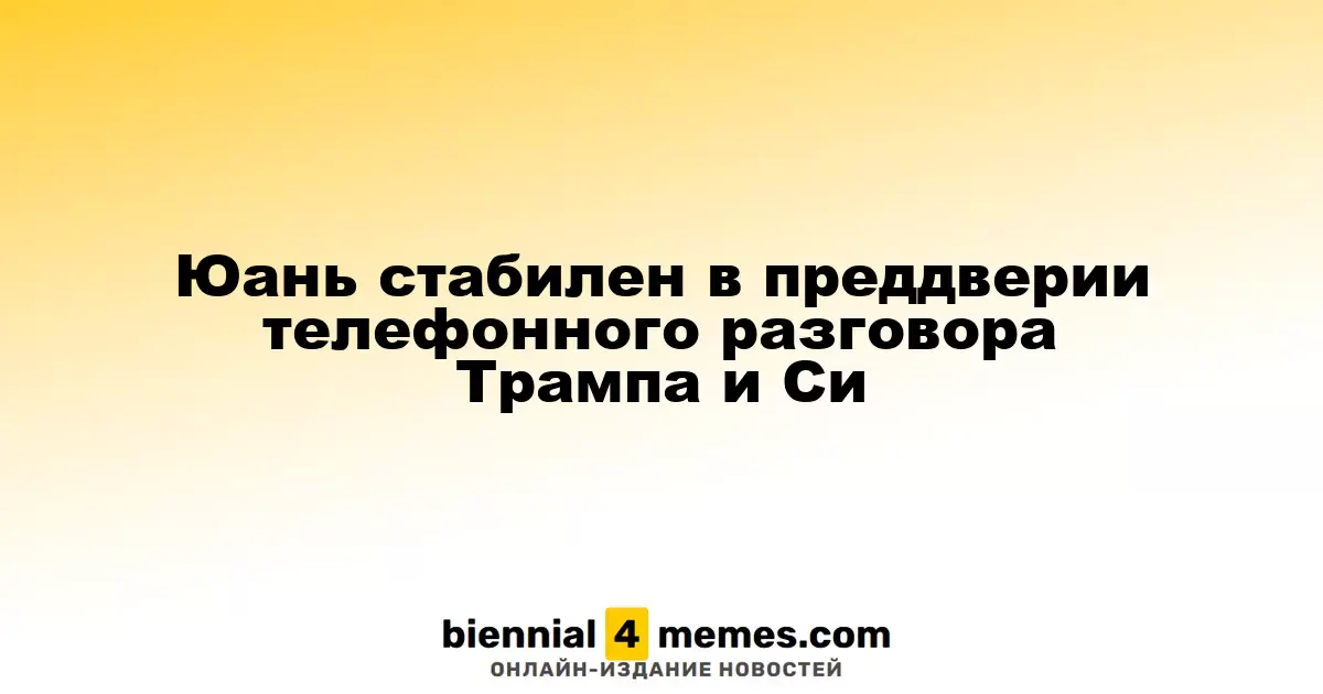 Юань сохраняет стабильность перед ожидаемым разговором Трампа и Си