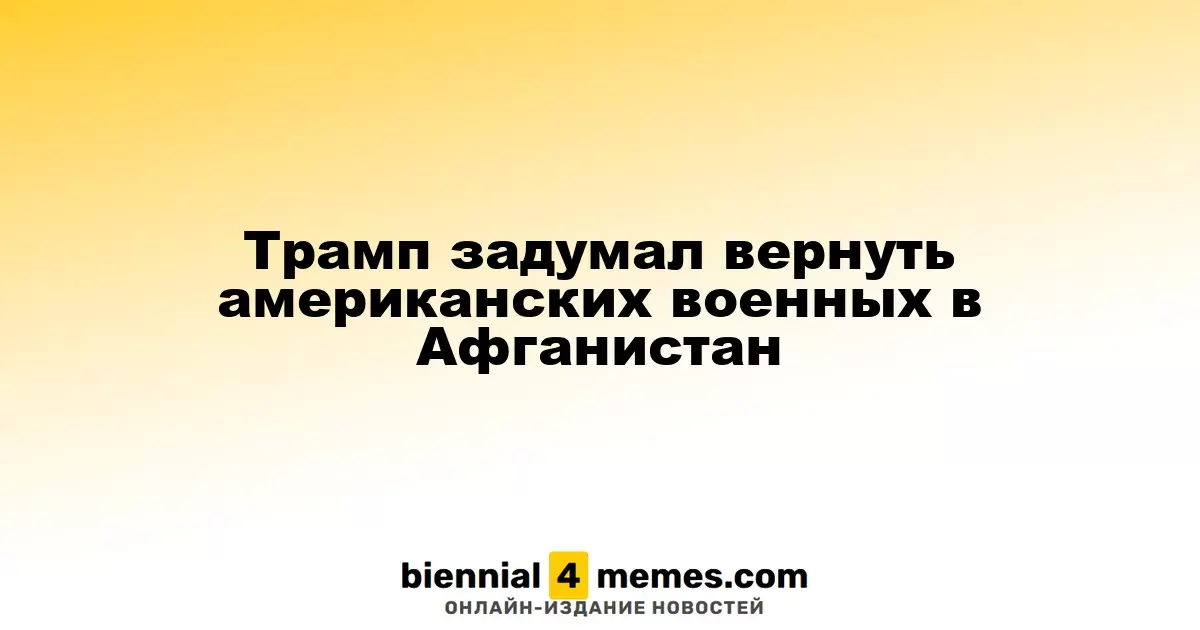 Трамп планирует вернуть американских солдат в Афганистан