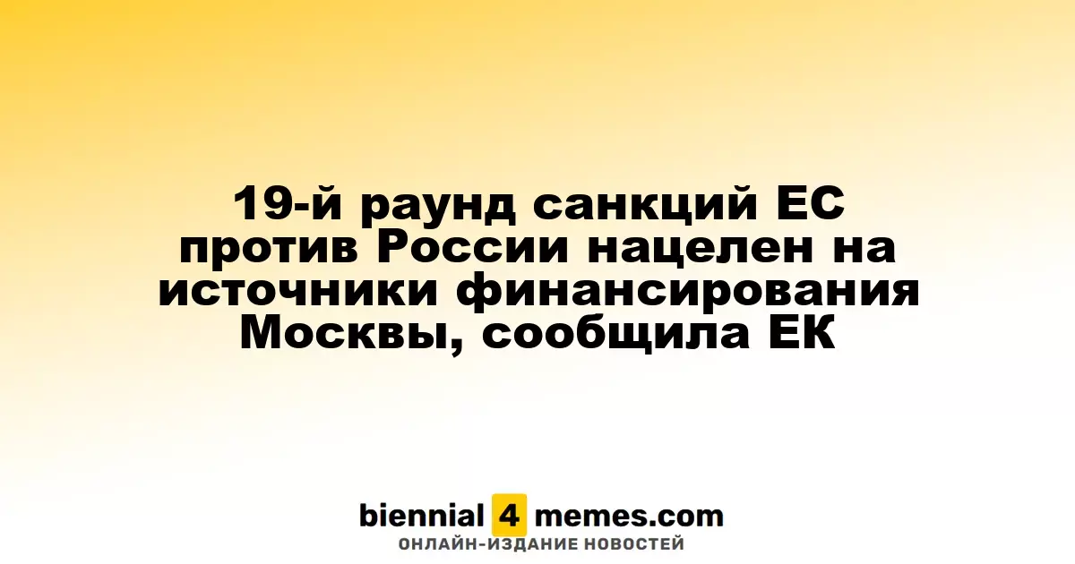 Европейская комиссия анонсировала 19-й пакет санкций против России, нацеленный на финансирование Москвы