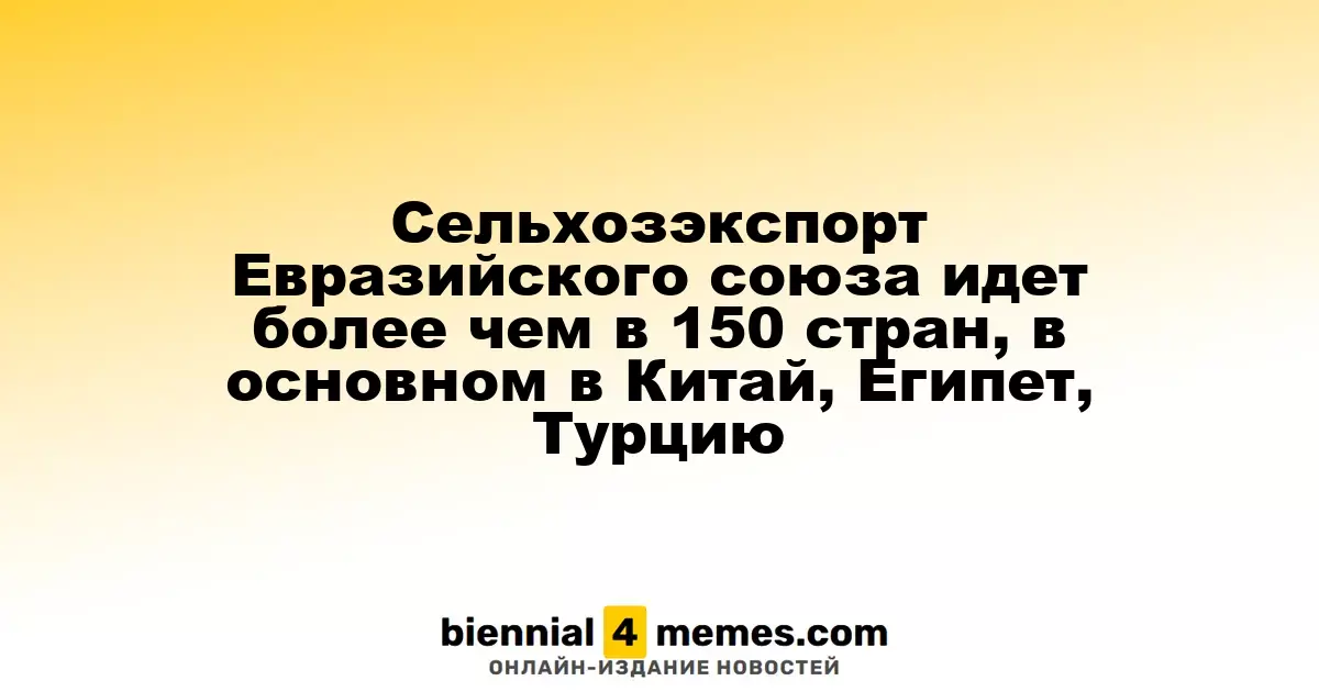 Аграрный экспорт стран ЕАЭС охватывает более 150 государств, преимущественно Китай, Египет и Турцию
