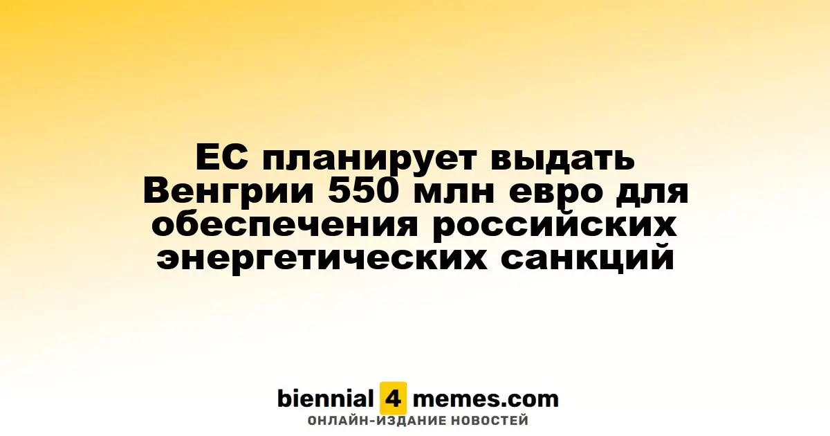 ЕС намерен предоставить Венгрии 550 миллионов евро для поддержки энергетических санкций против России