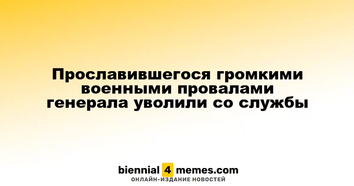 Генерал, запомнившийся провальными военными операциями, отправлен в отставку