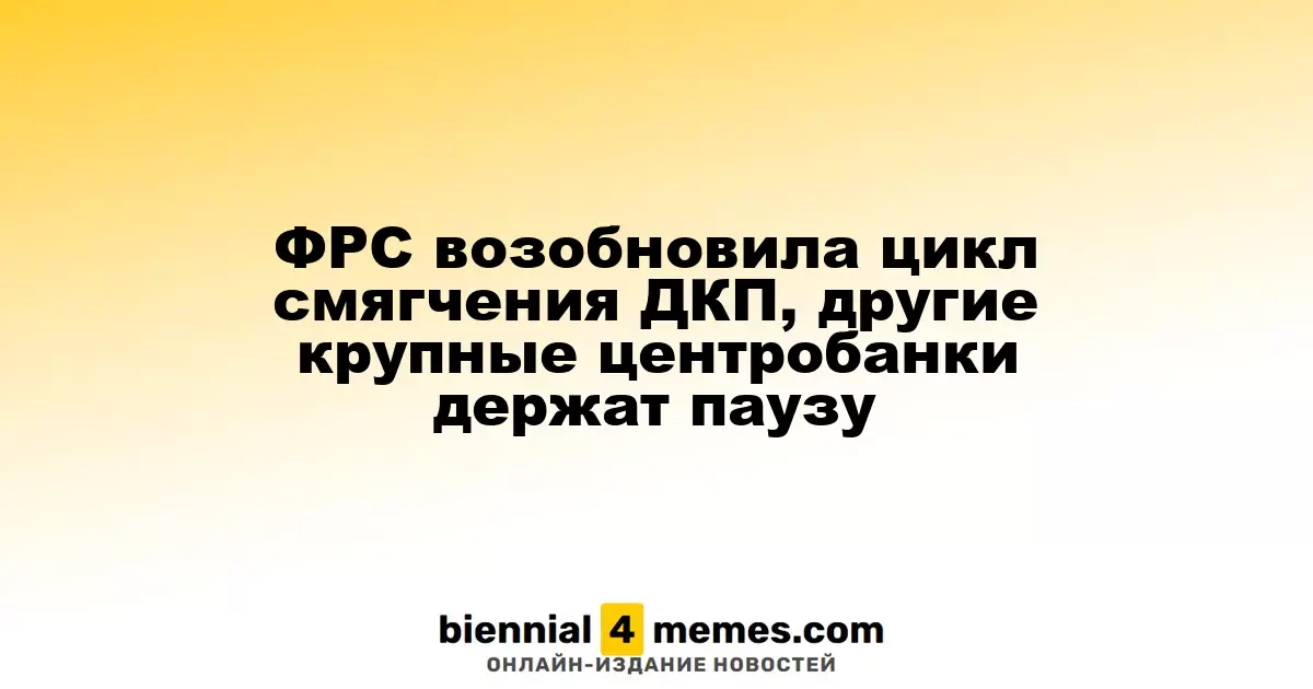 ФРС возобновила цикл смягчения ДКП, другие крупные центробанки держат паузу