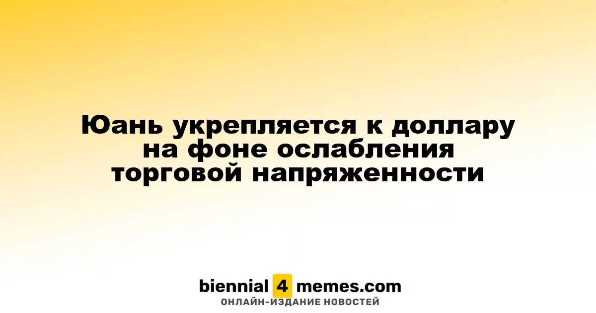 Юань укрепляется против доллара благодаря снижению торговой напряженности