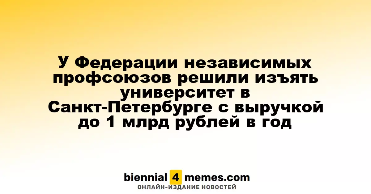 Генпрокуратура требует вернуть университет в Санкт-Петербурге с годовой выручкой до 1 млрд рублей Федерации независимых профсоюзов