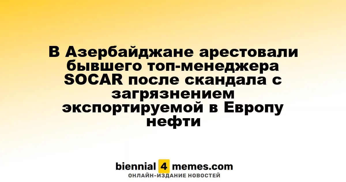 В Азербайджане арестовали бывшего топ-менеджера SOCAR после скандала с загрязнением экспортируемой в Европу нефти