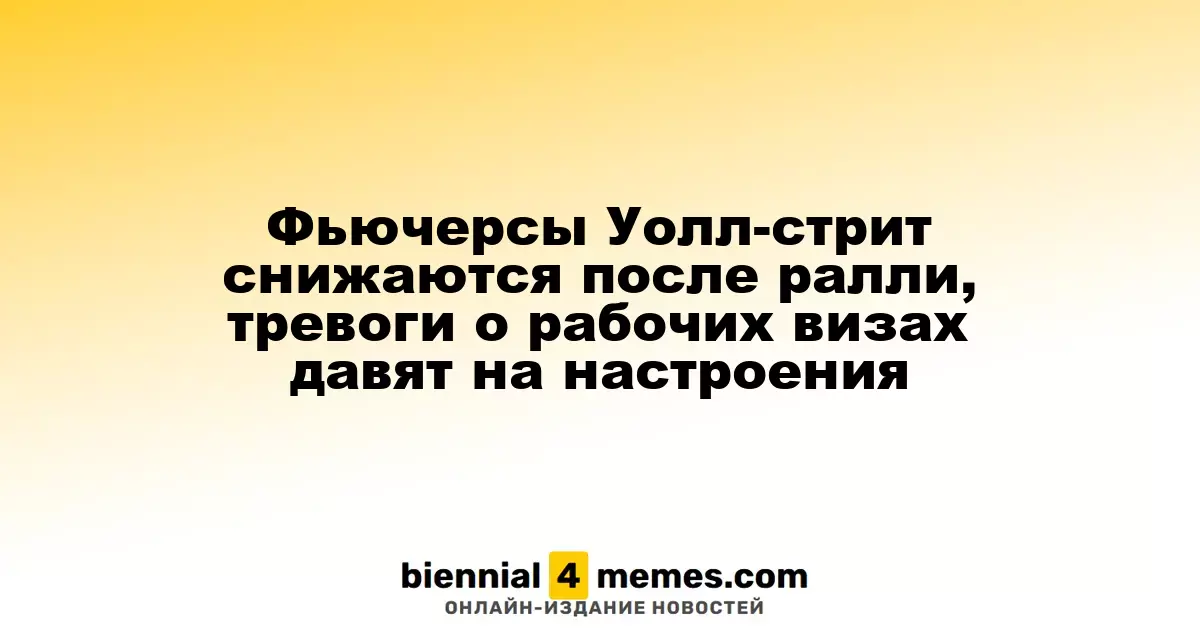 Фьючерсы на Уолл-стрит снижаются после рекордов, беспокойство по поводу виз создает негативный фон