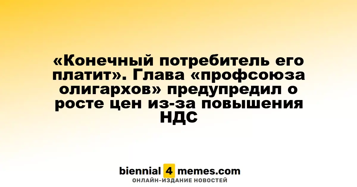 «Конечный потребитель его платит». Глава «профсоюза олигархов» предупредил о росте цен из-за повышения НДС