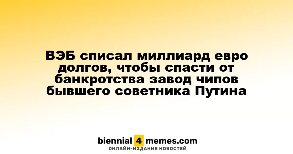 ВЭБ аннулировал долги на миллиард евро, чтобы спасти завод полупроводников, связанный с экс-советником Путина