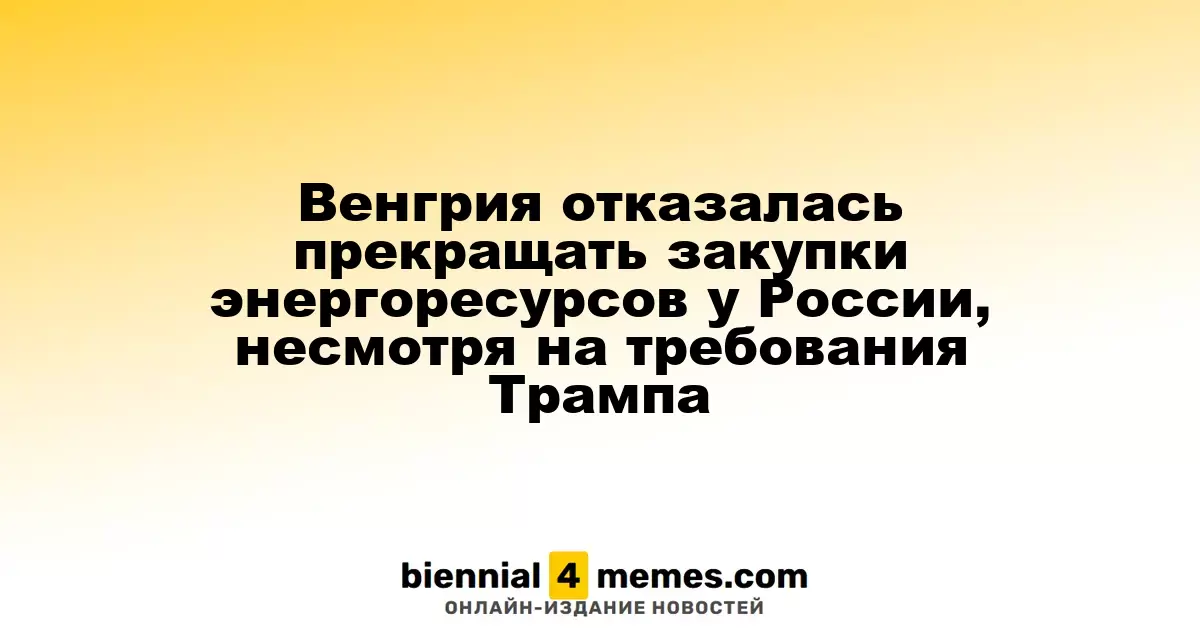 Венгрия отказалась прекращать закупки энергоресурсов у России, несмотря на требования Трампа