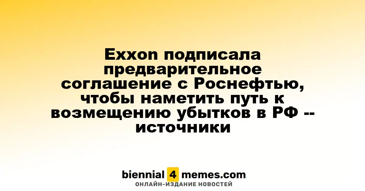 Exxon подписала предварительное соглашение с Роснефтью, чтобы наметить путь к возмещению убытков в РФ -- источники