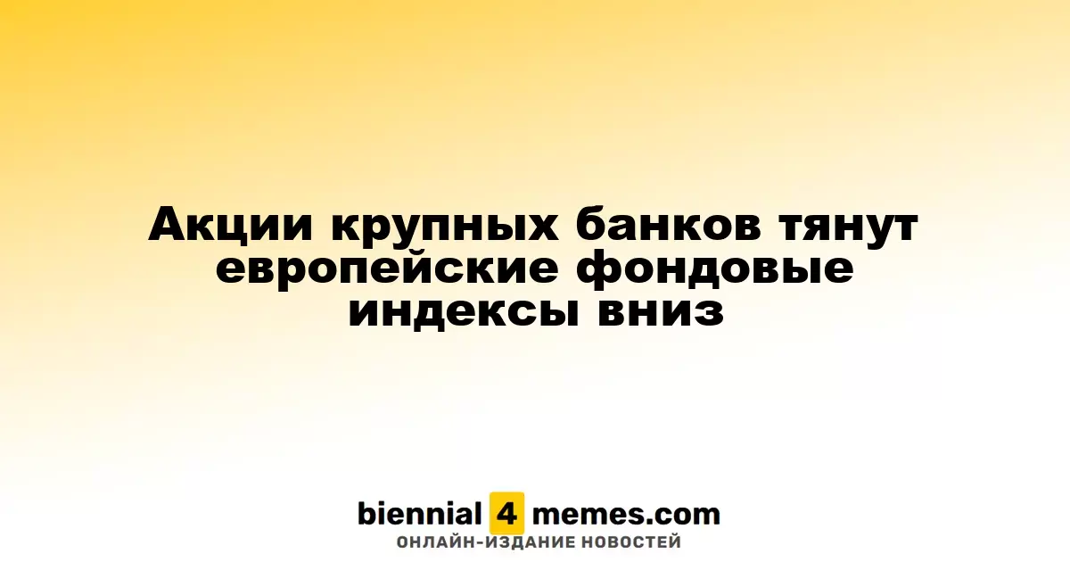 Котировки крупных банков давят на фондовые индексы Европы