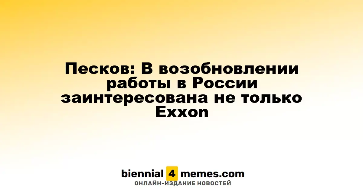 Песков: Не только Exxon проявляет интерес к возвращению на российский рынок