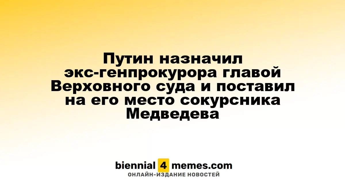 Путин назначил бывшего генпрокурора во главе Верховного суда, заменив его сокурсником Медведева