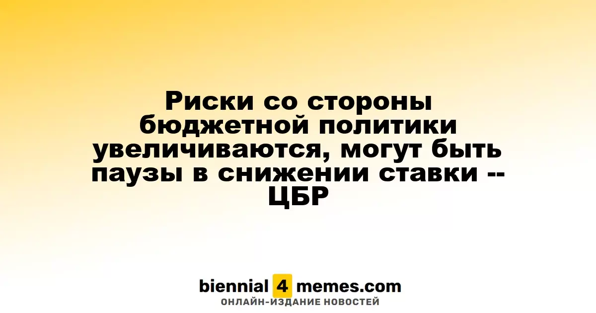 Увеличение рисков бюджетной политики может привести к паузам в снижении ключевой ставки -- ЦБР