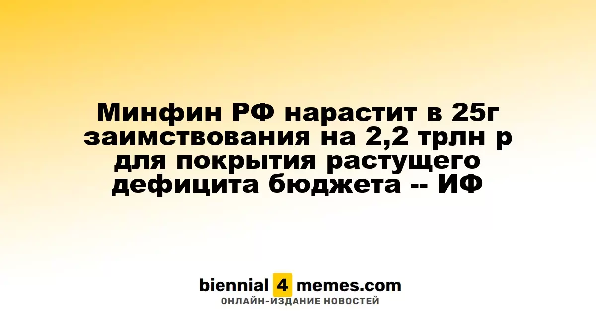 Минфин РФ нарастит в 25г заимствования на 2,2 трлн р для покрытия растущего дефицита бюджета -- ИФ