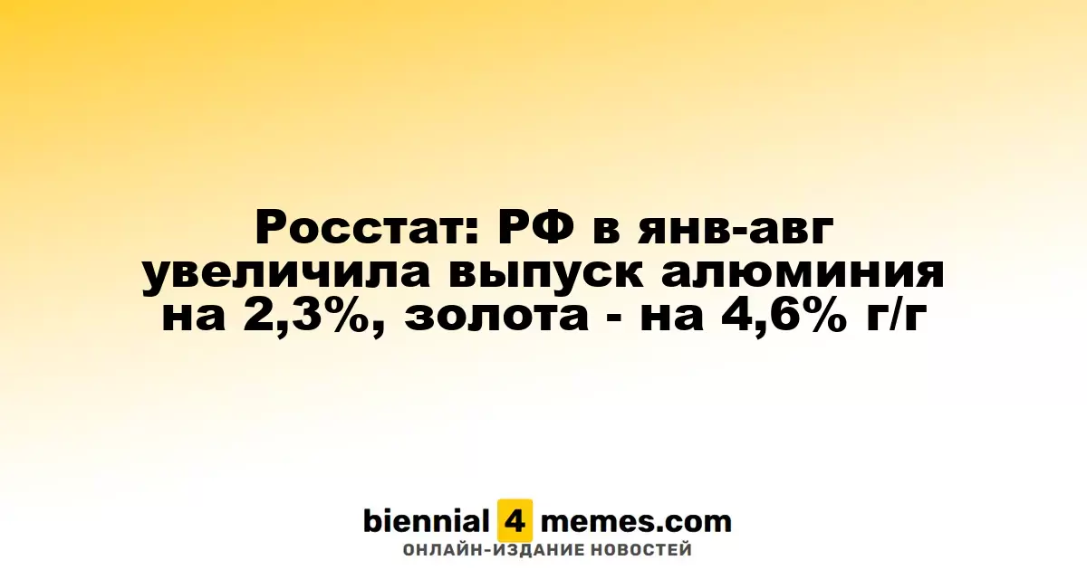 Росстат: В России в первые восемь месяцев 2025 года на 2,3% увеличен выпуск алюминия и на 4,6% - золота по сравнению с прошлым годом