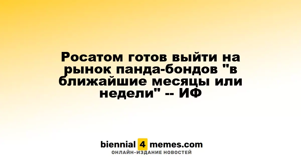 Росатом готов выйти на рынок панда-бондов "в ближайшие месяцы или недели" -- ИФ