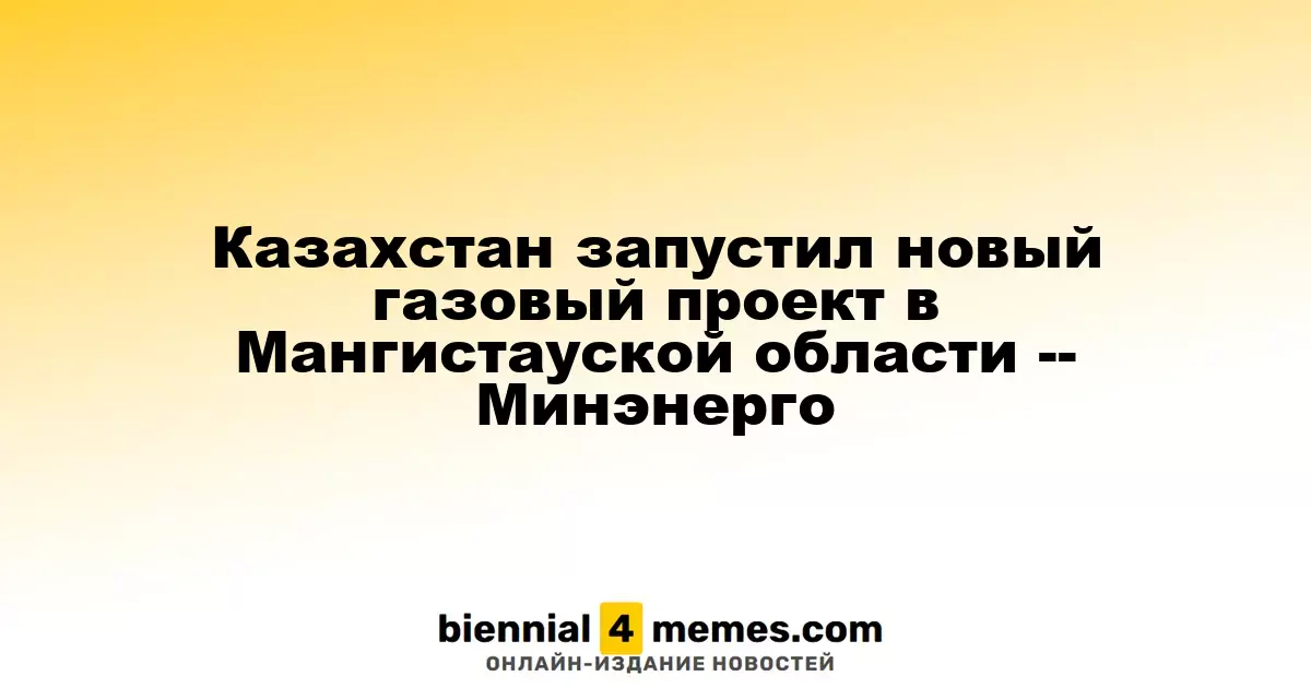Казахстан запускает газовый проект в Мангистауской области – Министерство энергетики