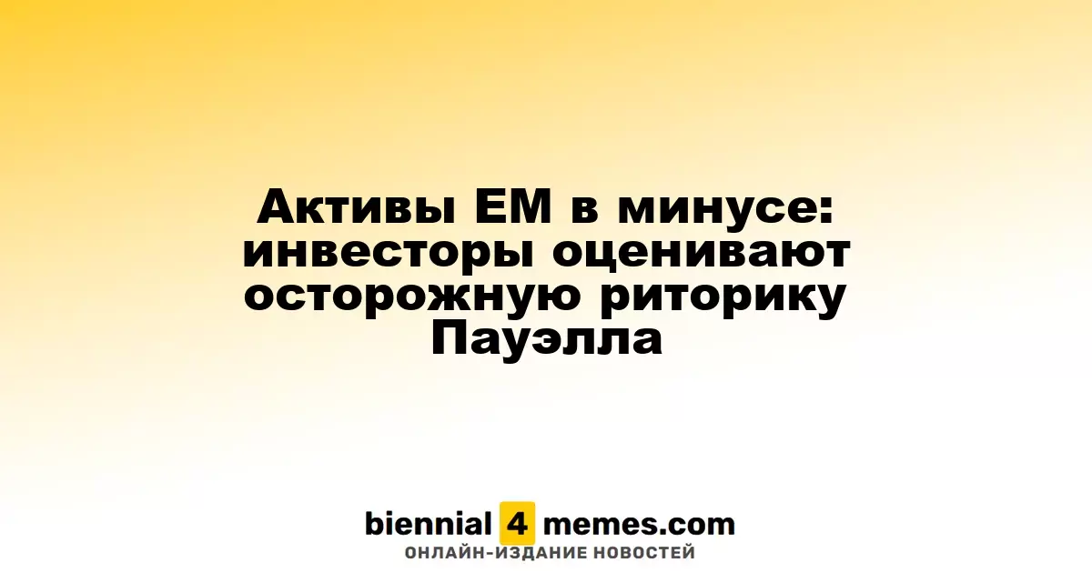 Активы развивающихся рынков снижаются: инвесторы анализируют осторожные заявления Пауэлла