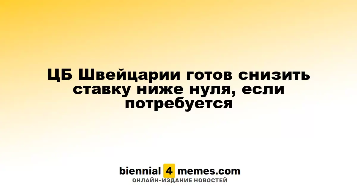 ЦБ Швейцарии готов снизить ставку ниже нуля, если потребуется
