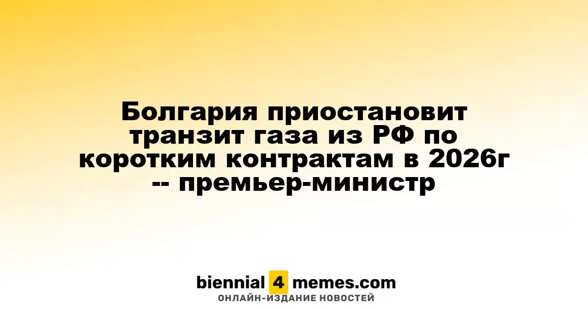 Болгария остановит транзит газа из России по краткосрочным контрактам в 2026 году — премьер-министр