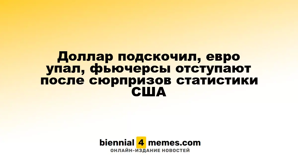 Доллар укрепляется, евро снижается, фьючерсы падают после неожиданных данных из США