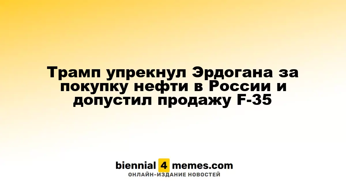 Трамп раскритиковал Эрдогана за закупку российской нефти и намекнул на возможность продажи F-35