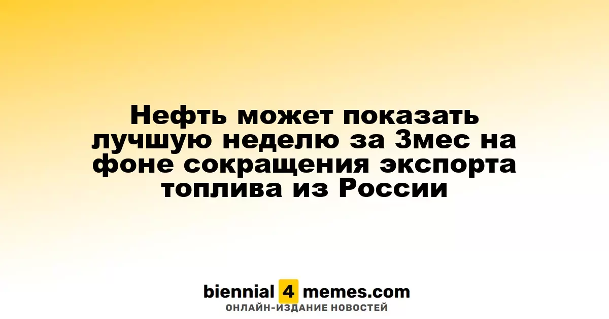 Нефть может продемонстрировать наилучшие недельные результаты за три месяца из-за сокращения поставок из России