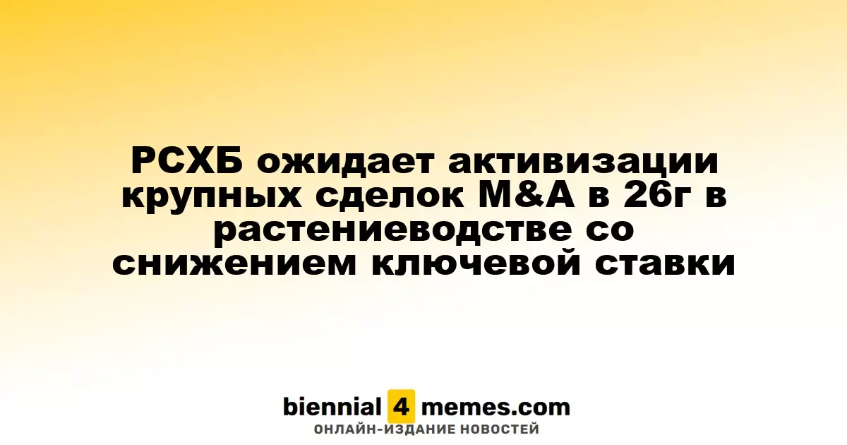 РСХБ прогнозирует рост активности M&A в агросекторе в 2026 году на фоне снижения ключевой ставки