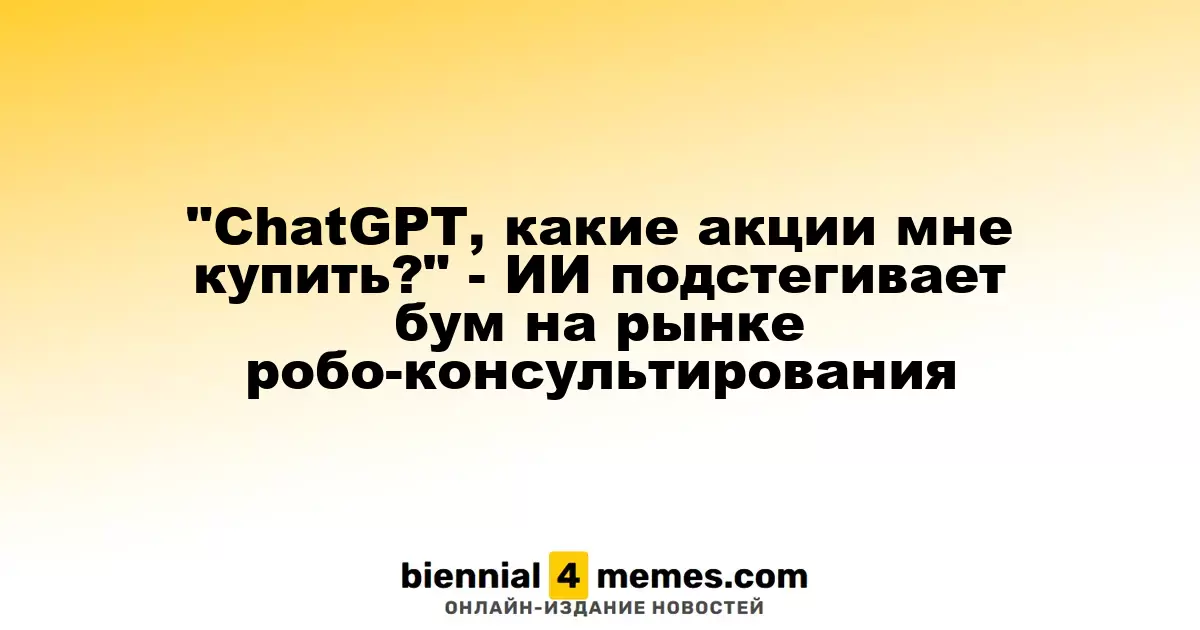 «ChatGPT, какие акции выбрать?» — ИИ способствует росту рынка роботизированного консультирования