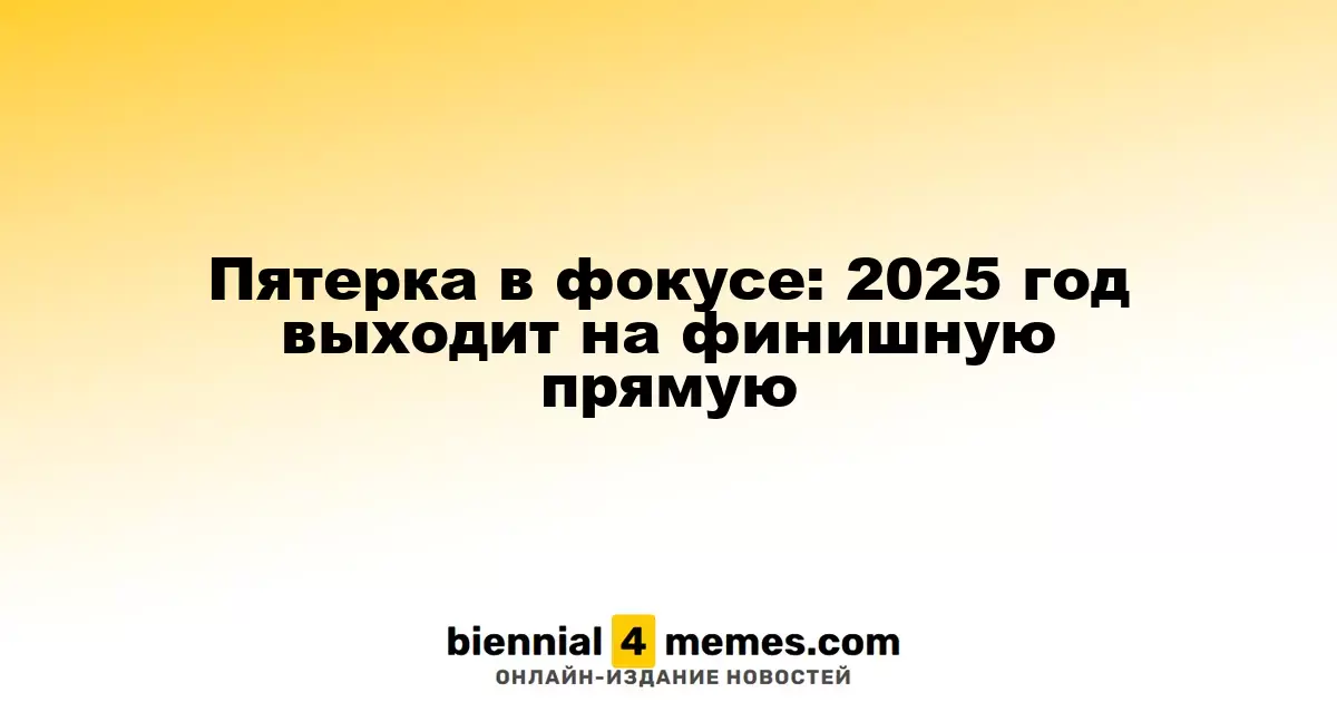 Пятерка в фокусе: 2025 год выходит на финишную прямую