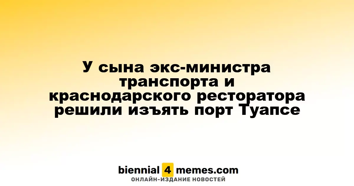 У сына экс-министра транспорта и краснодарского ресторатора решили изъять порт Туапсе