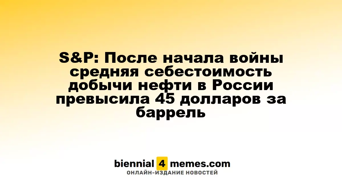 S&P: Средняя стоимость добычи нефти в России превысила 45 долларов за баррель после начала конфликта