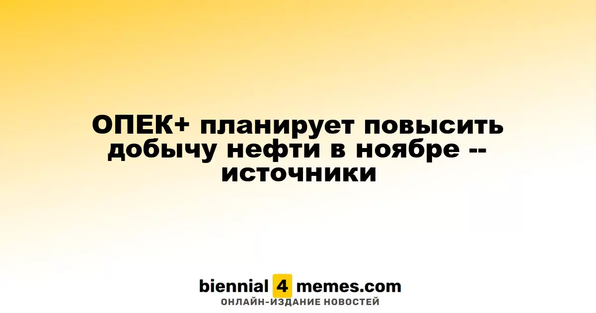 ОПЕК+ планирует повысить добычу нефти в ноябре -- источники