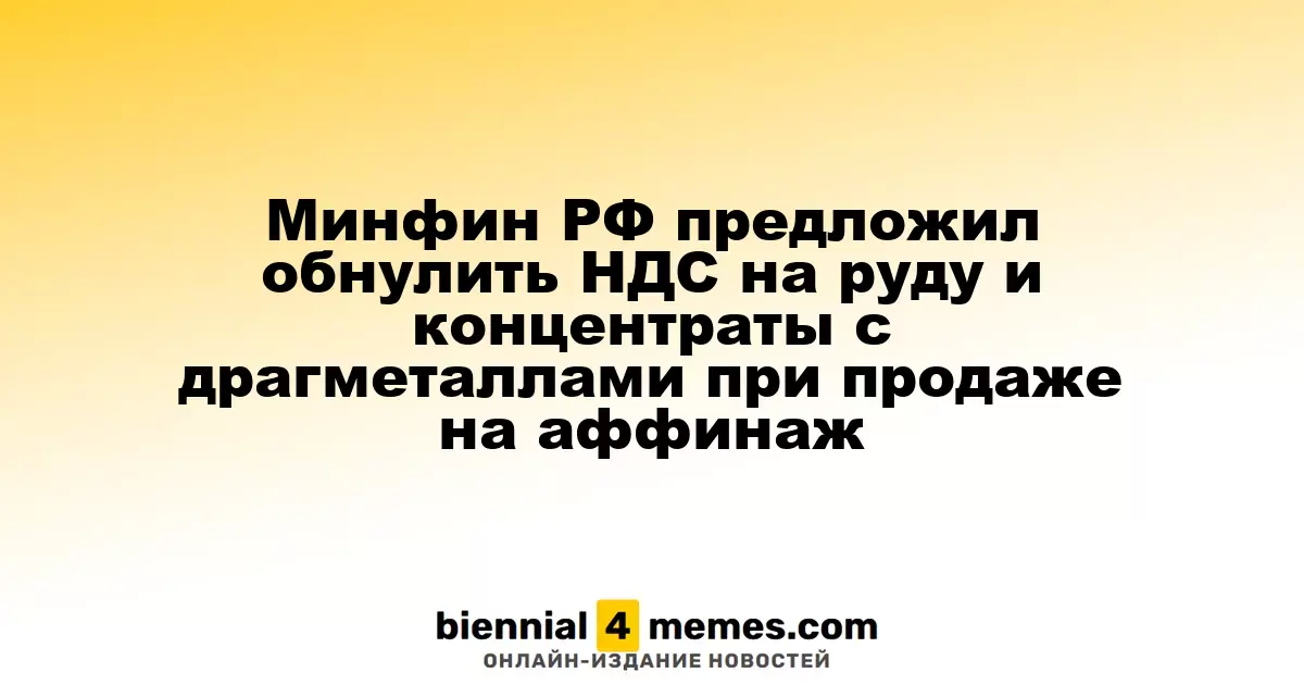 Минфин России инициировал нулевую ставку НДС на продажу руды и концентратов с драгоценными металлами на аффинаж
