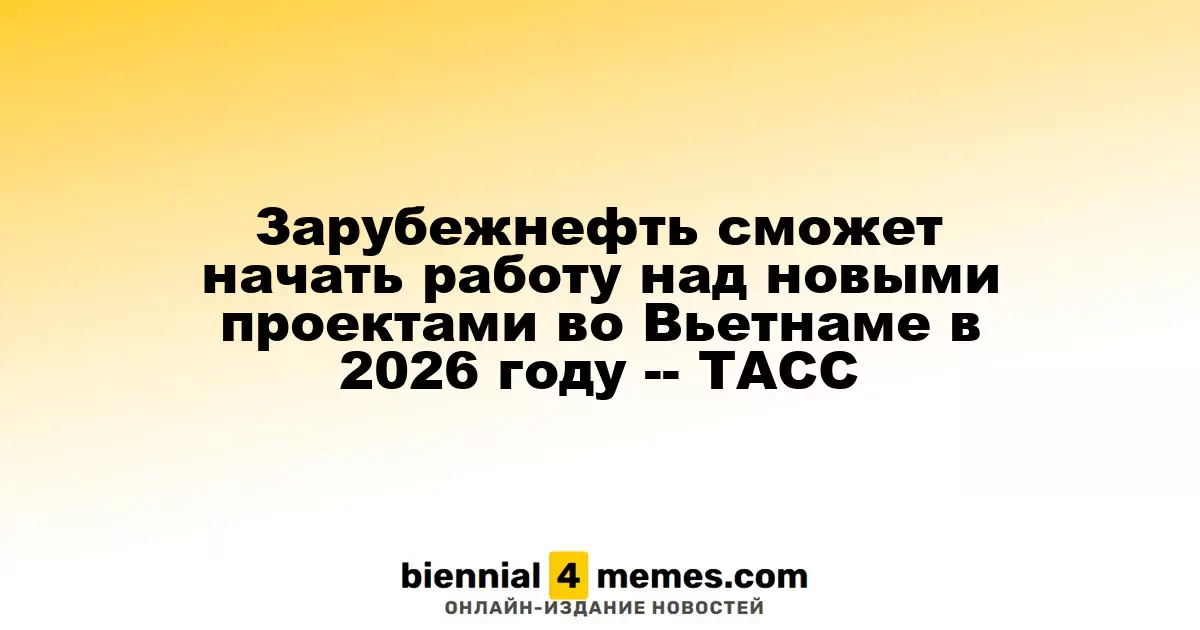 Зарубежнефть планирует запустить новые проекты во Вьетнаме в 2026 году