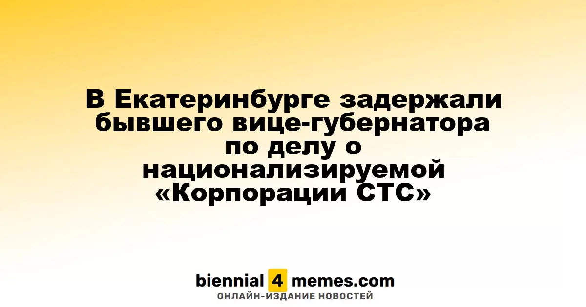 В Екатеринбурге арестован экс-вице-губернатор в рамках дела о национализации «Корпорации СТС»
