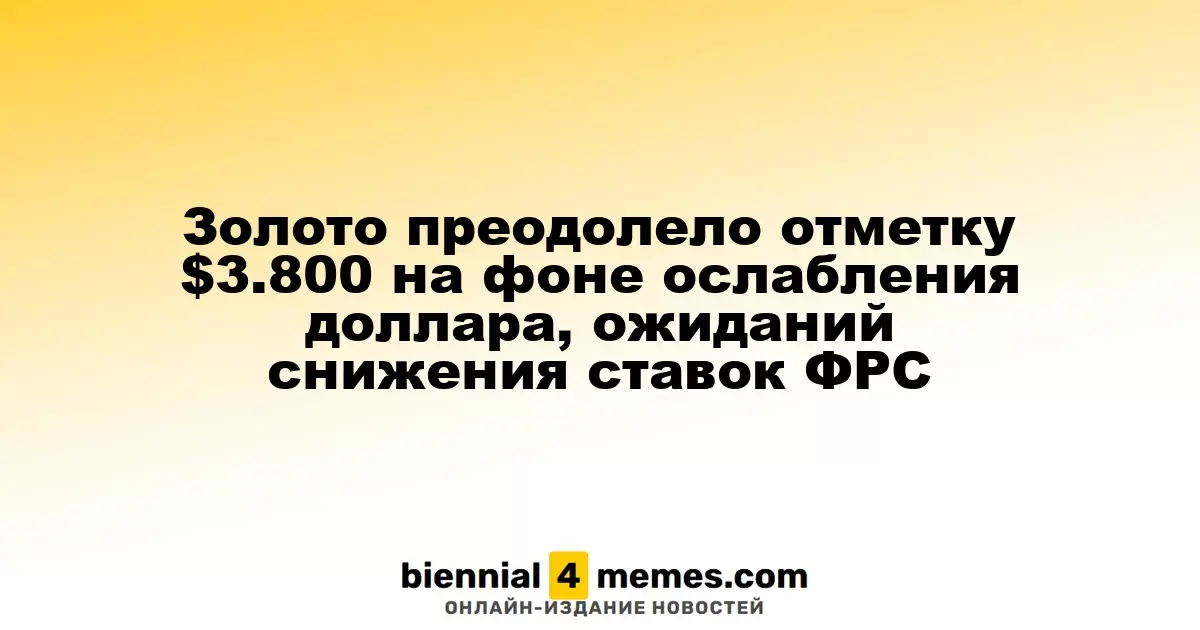 Цена золота преодолела $3,800 на фоне ослабления доллара и ожиданий снижения ставок ФРС