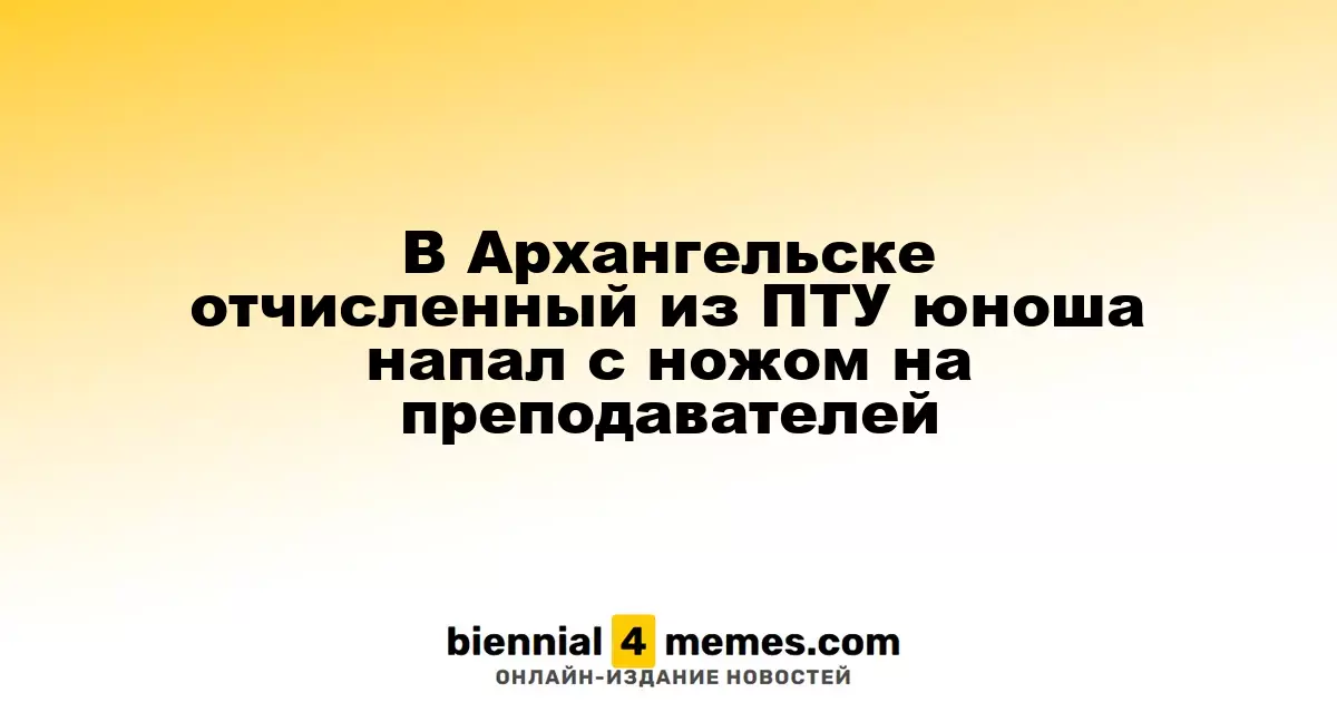 В Архангельске бывший студент ПТУ с ножом напал на преподавателей